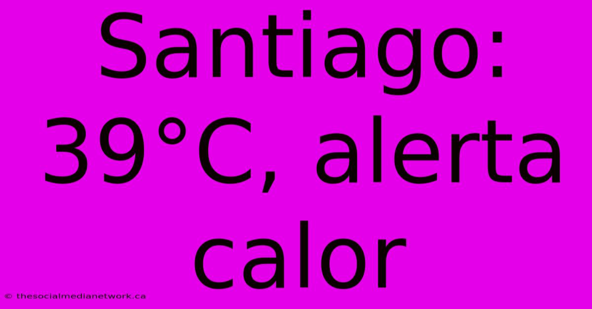 Santiago: 39°C, Alerta Calor