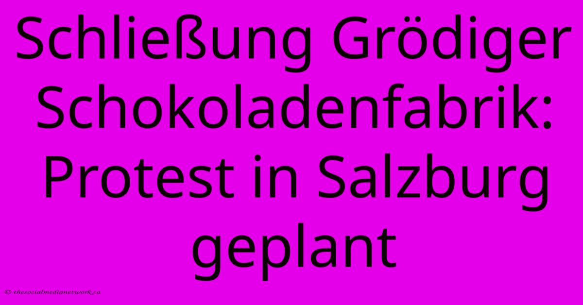 Schließung Grödiger Schokoladenfabrik: Protest In Salzburg Geplant Schließung Grödiger Schokoladenfabrik: Protest In Salzburg Geplant