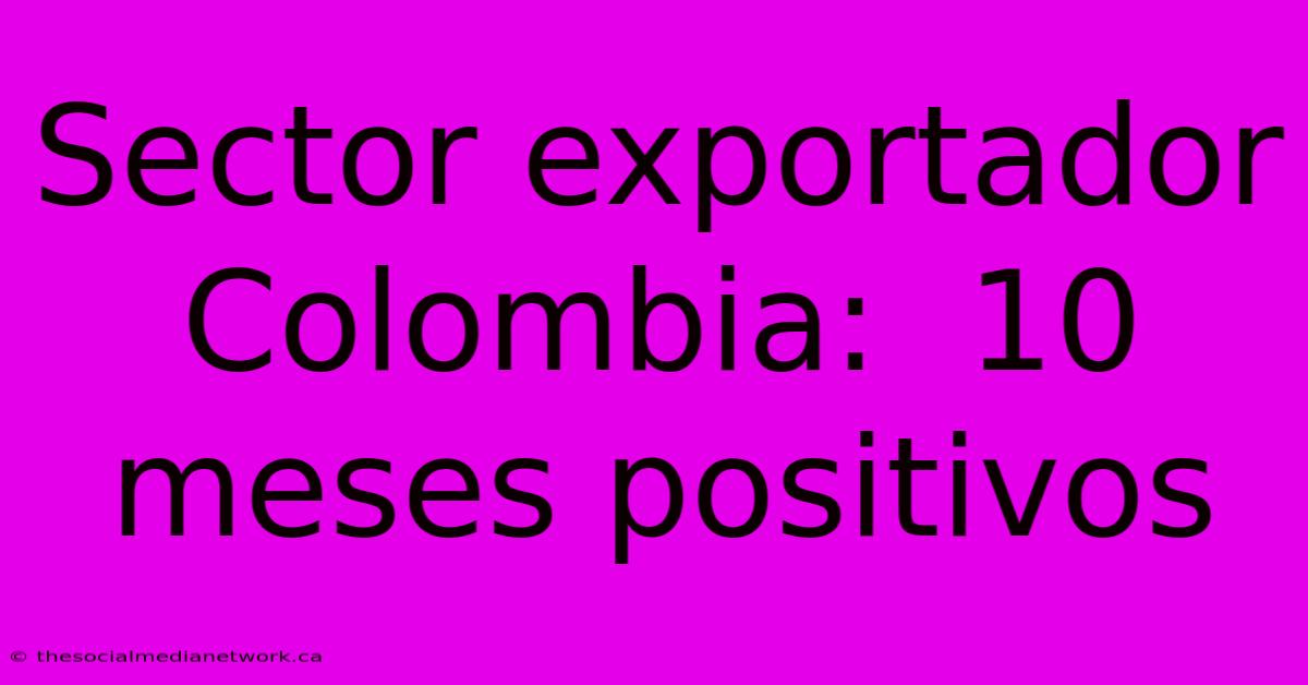 Sector Exportador Colombia:  10 Meses Positivos