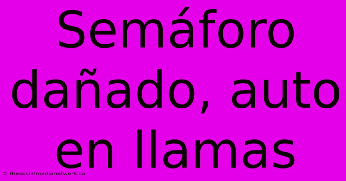 Semáforo Dañado, Auto En Llamas