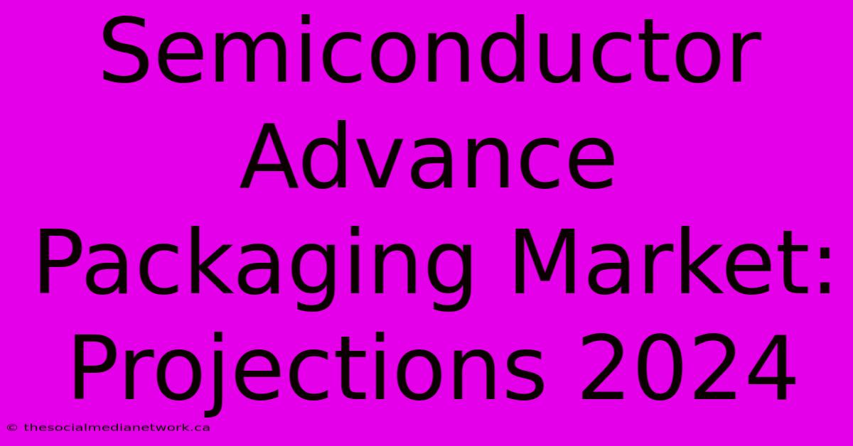 Semiconductor Advance Packaging Market: Projections 2024