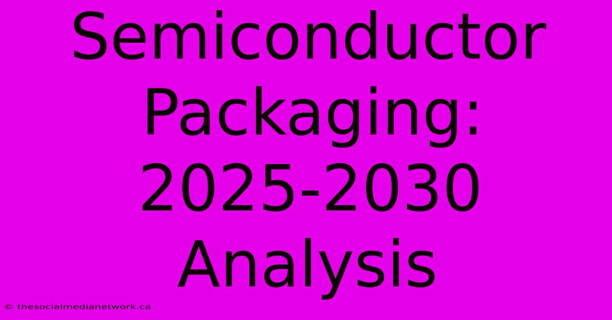 Semiconductor Packaging: 2025-2030 Analysis