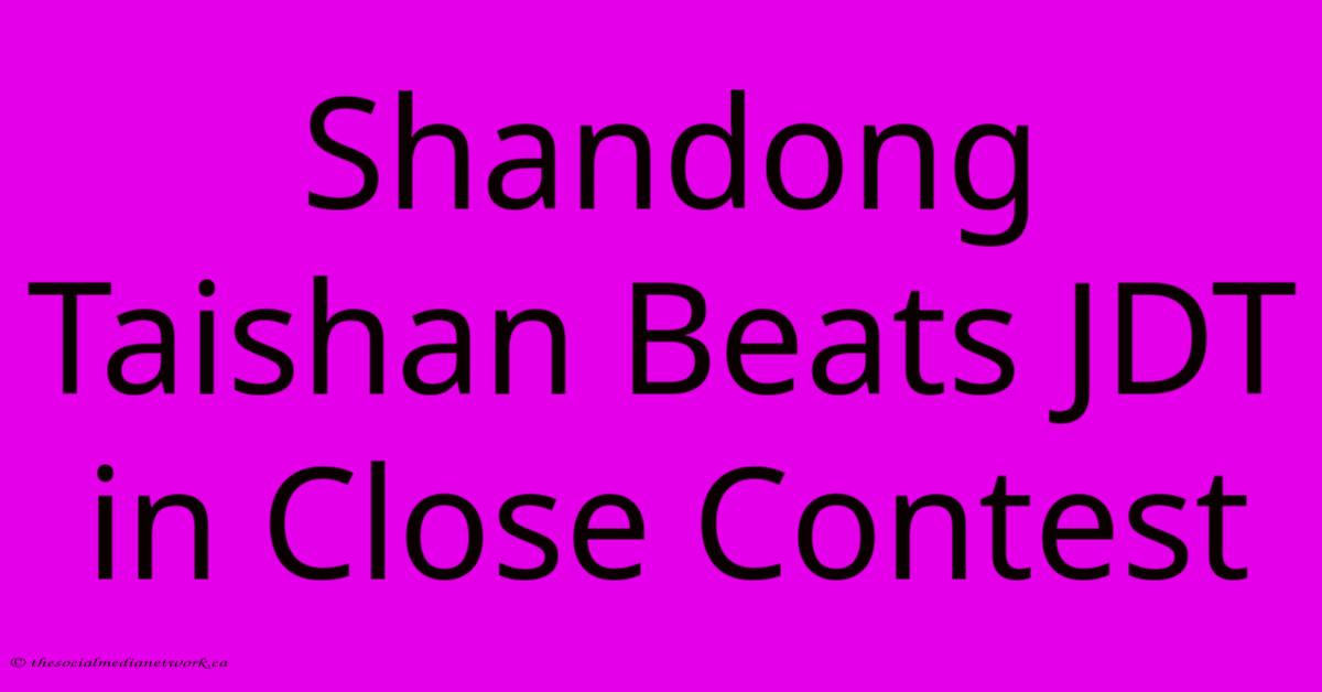 Shandong Taishan Beats JDT In Close Contest Shandong Taishan Beats JDT In Close Contest