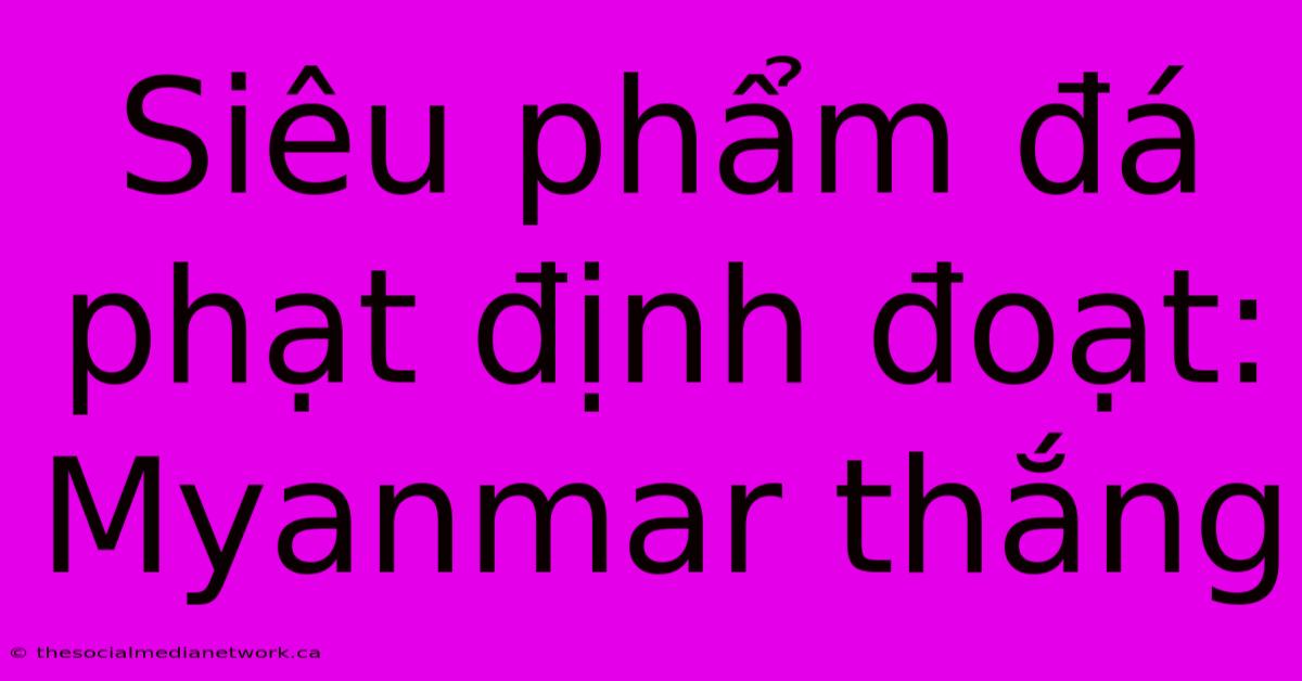 Siêu Phẩm Đá Phạt Định Đoạt: Myanmar Thắng