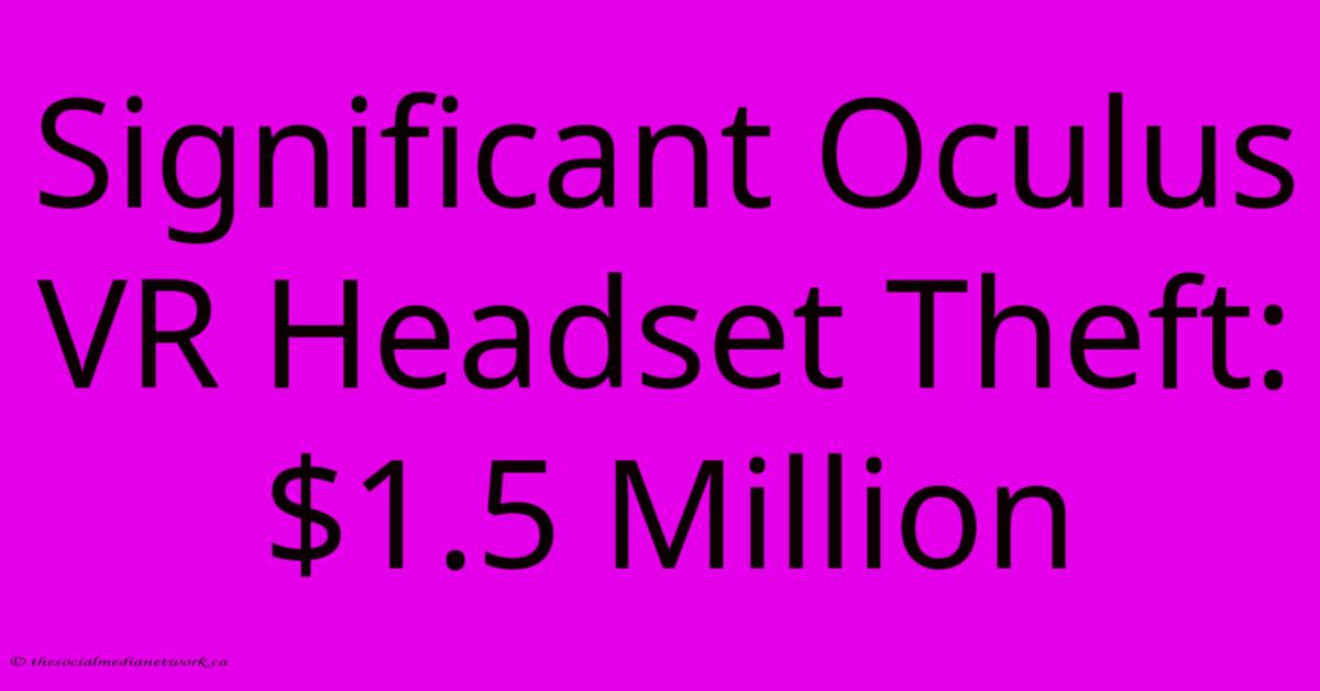 Significant Oculus VR Headset Theft: $1.5 Million Significant Oculus VR Headset Theft: $1.5 Million