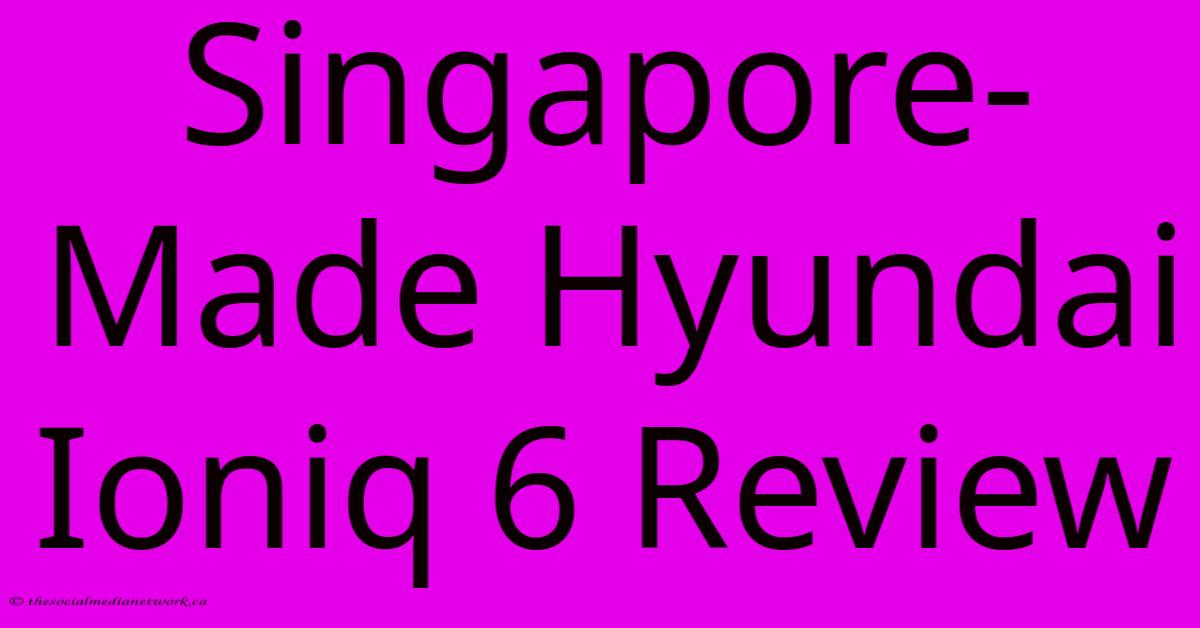 Singapore-Made Hyundai Ioniq 6 Review Singapore-Made Hyundai Ioniq 6 Review