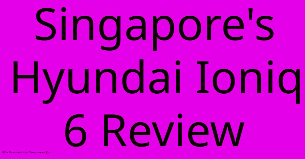 Singapore's Hyundai Ioniq 6 Review Singapore's Hyundai Ioniq 6 Review