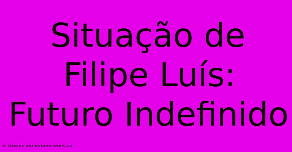 Situação De Filipe Luís: Futuro Indefinido