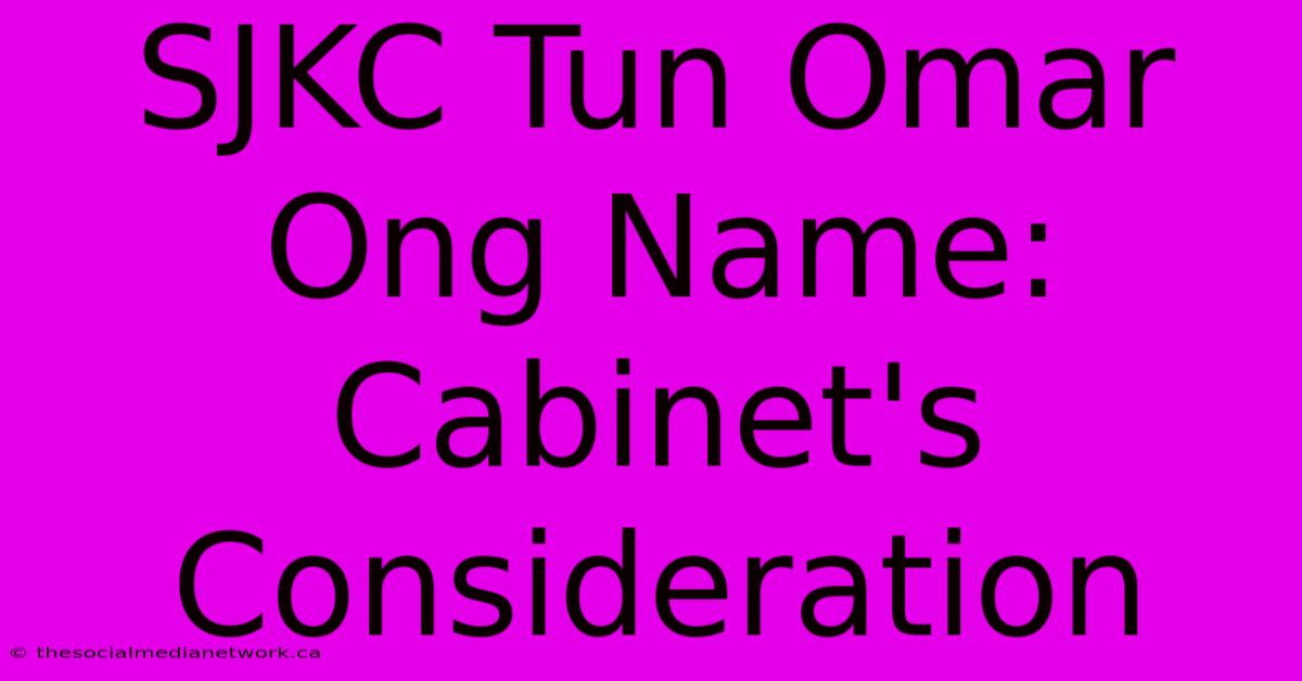 SJKC Tun Omar Ong Name: Cabinet's Consideration