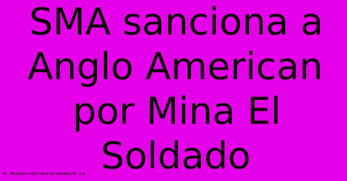 SMA Sanciona A Anglo American Por Mina El Soldado