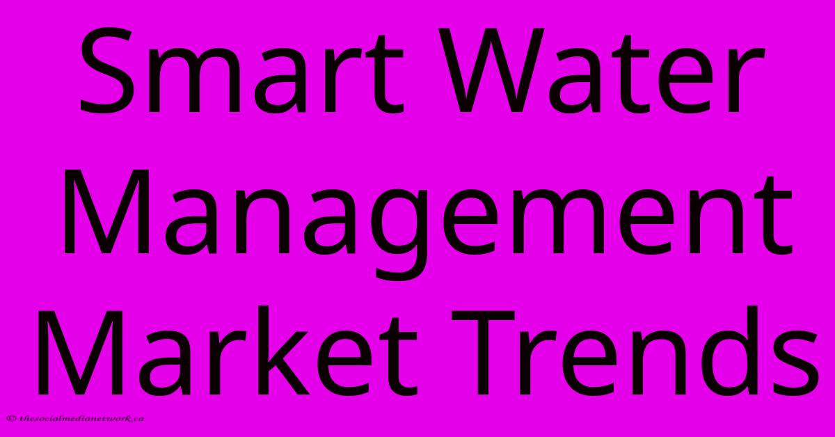 Smart Water Management Market Trends Smart Water Management Market Trends