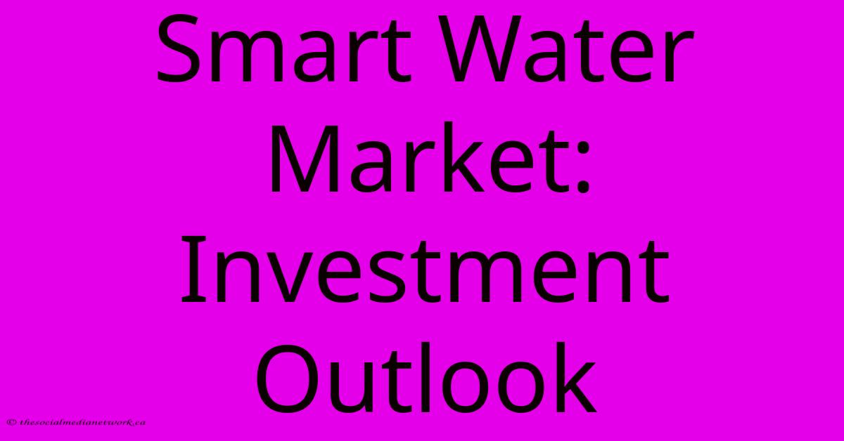 Smart Water Market: Investment Outlook Smart Water Market: Investment Outlook