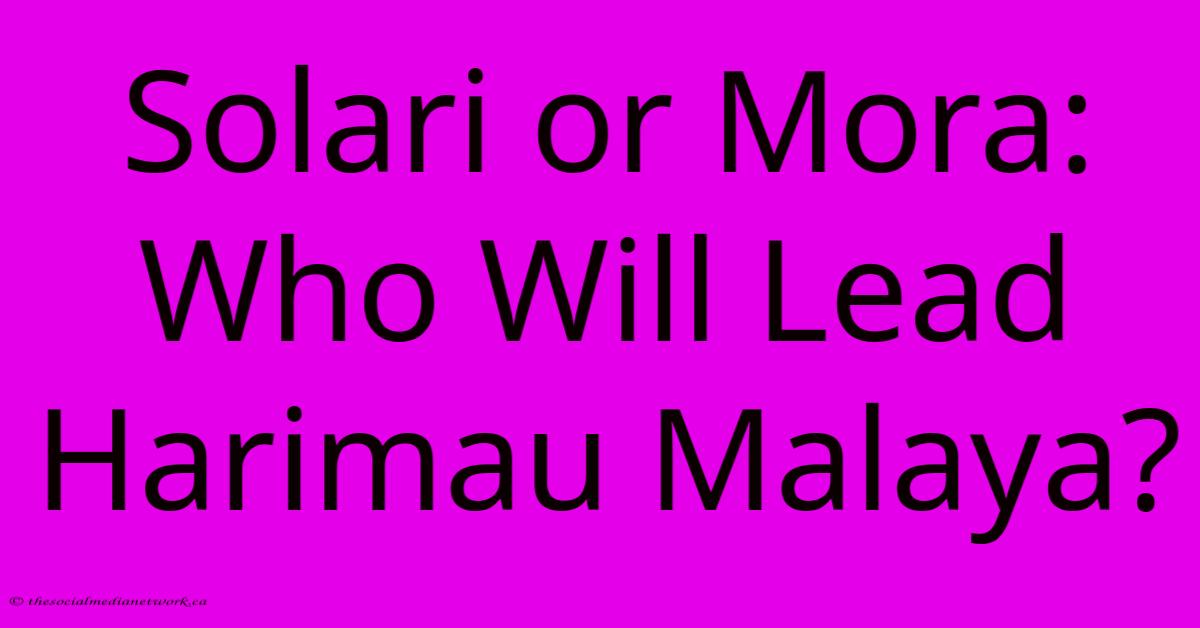 Solari Or Mora:  Who Will Lead Harimau Malaya?