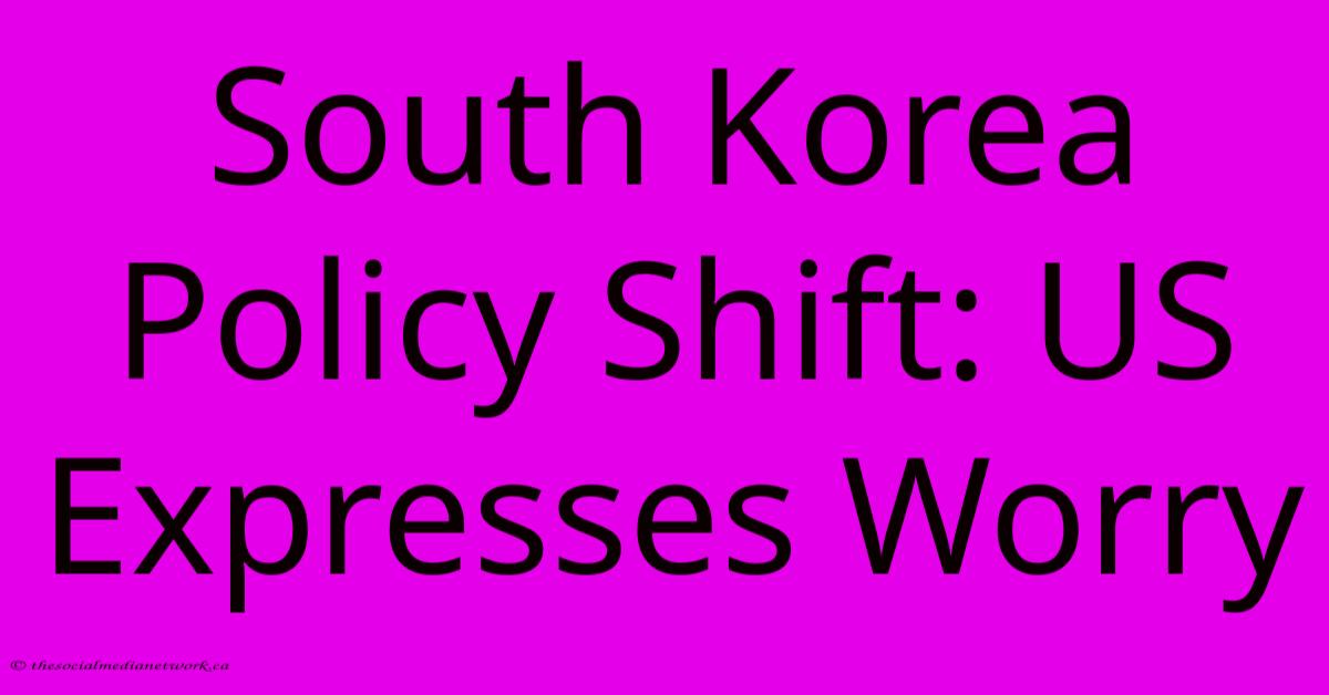 South Korea Policy Shift: US Expresses Worry