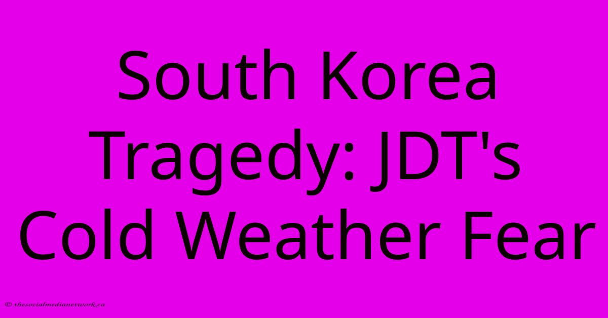South Korea Tragedy: JDT's Cold Weather Fear South Korea Tragedy: JDT's Cold Weather Fear