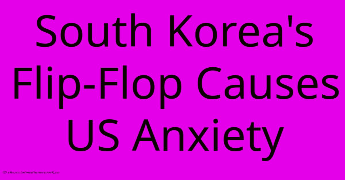 South Korea's Flip-Flop Causes US Anxiety South Korea's Flip-Flop Causes US Anxiety