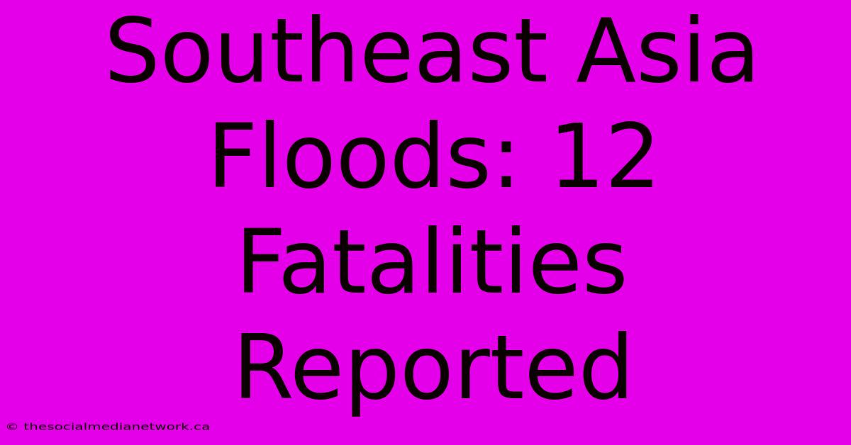 Southeast Asia Floods: 12 Fatalities Reported