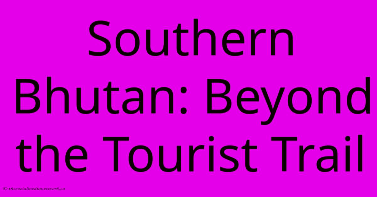 Southern Bhutan: Beyond The Tourist Trail