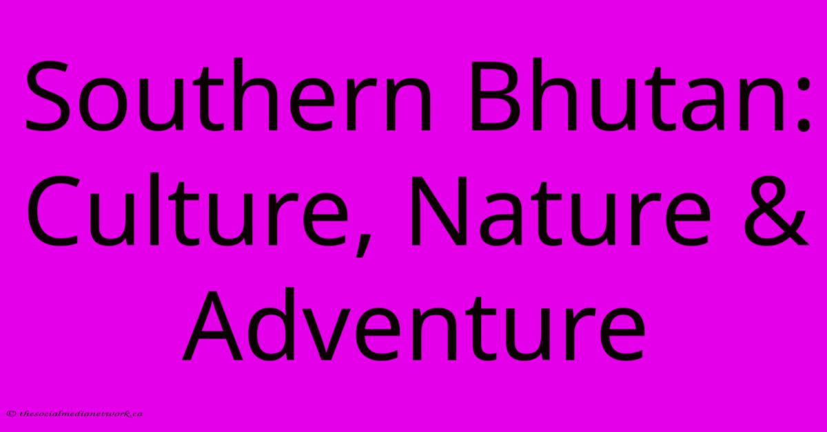 Southern Bhutan: Culture, Nature & Adventure