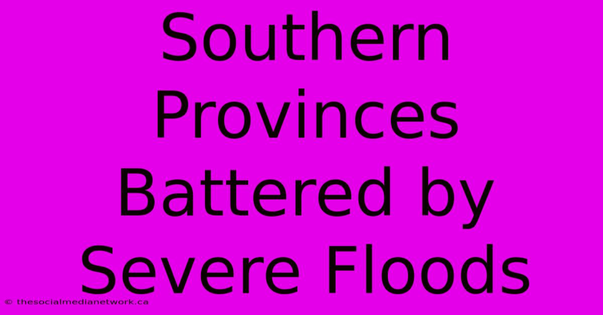 Southern Provinces Battered By Severe Floods