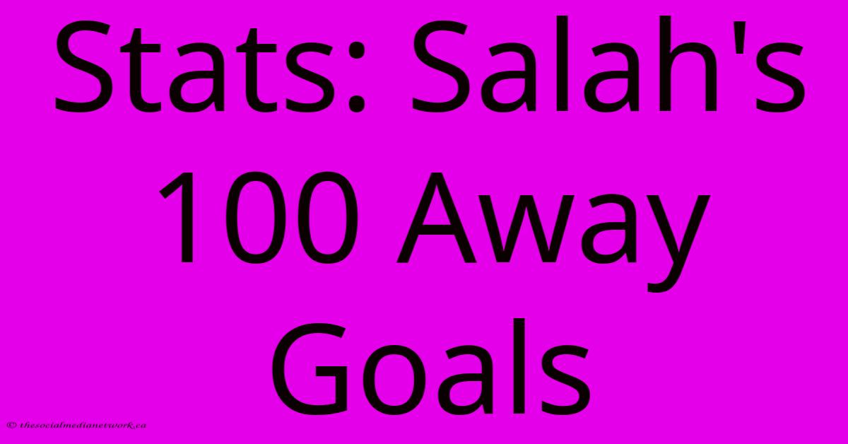 Stats: Salah's 100 Away Goals