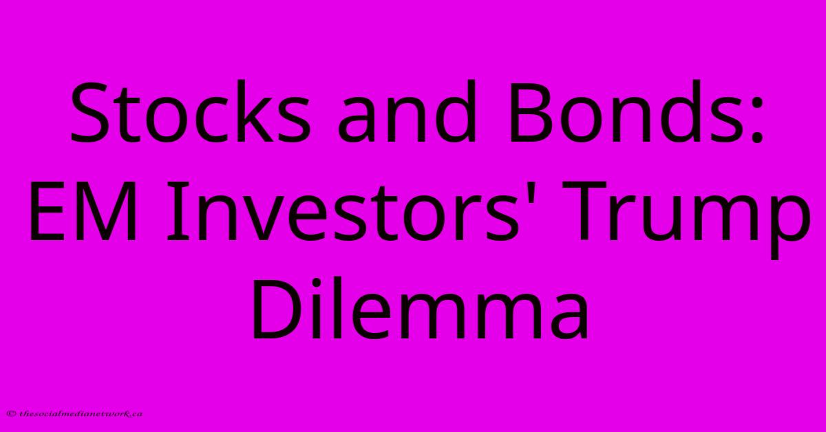 Stocks And Bonds:  EM Investors' Trump Dilemma