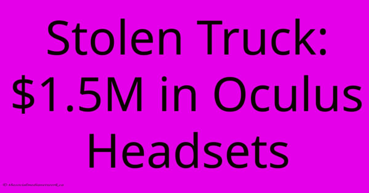 Stolen Truck: $1.5M In Oculus Headsets Stolen Truck: $1.5M In Oculus Headsets