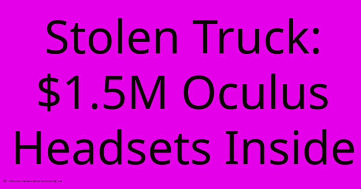 Stolen Truck: $1.5M Oculus Headsets Inside Stolen Truck: $1.5M Oculus Headsets Inside
