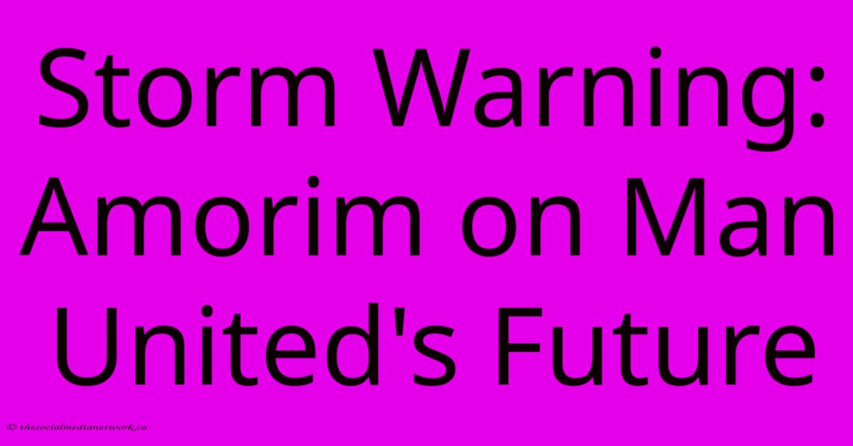 Storm Warning: Amorim On Man United's Future