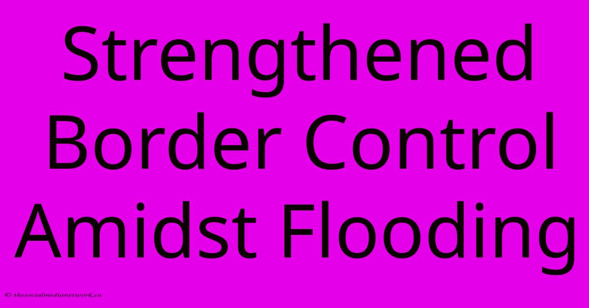 Strengthened Border Control Amidst Flooding Strengthened Border Control Amidst Flooding