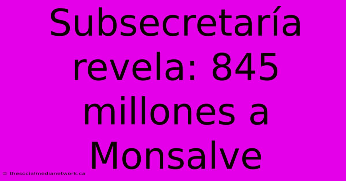 Subsecretaría Revela: 845 Millones A Monsalve