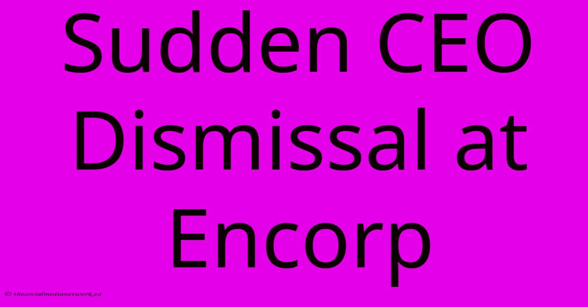 Sudden CEO Dismissal At Encorp