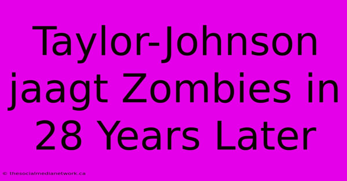 Taylor-Johnson Jaagt Zombies In 28 Years Later