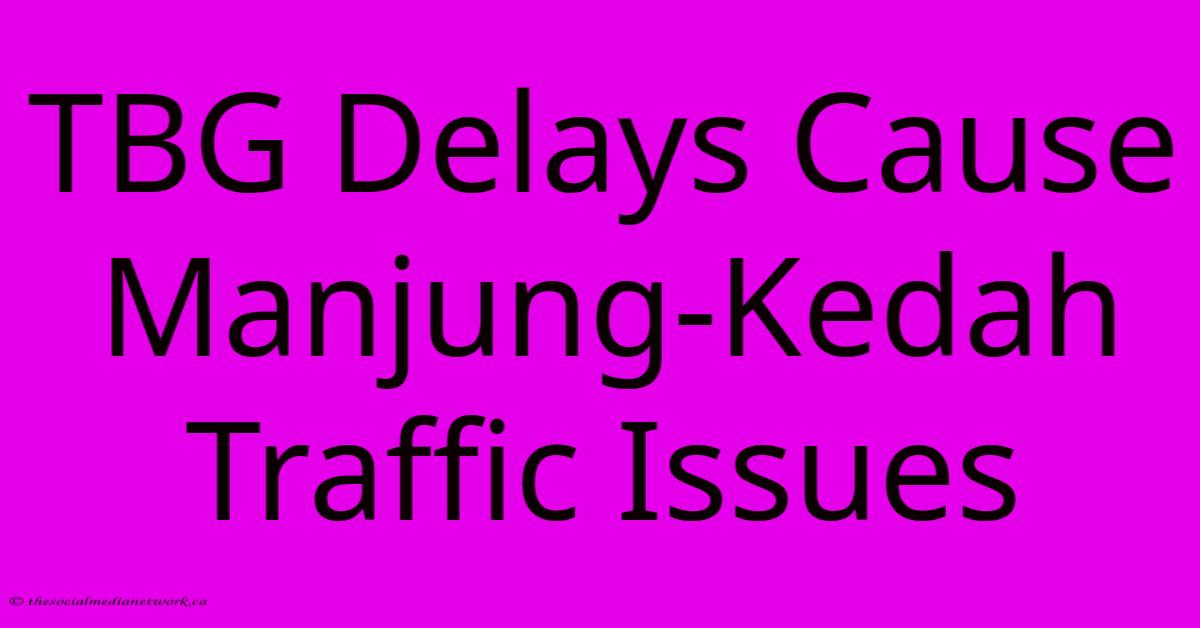 TBG Delays Cause Manjung-Kedah Traffic Issues