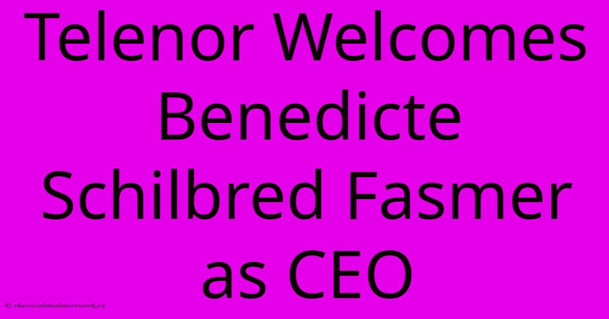 Telenor Welcomes Benedicte Schilbred Fasmer As CEO Telenor Welcomes Benedicte Schilbred Fasmer As CEO