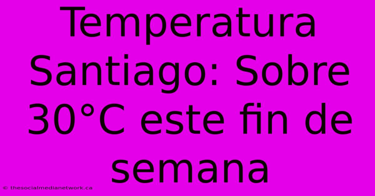 Temperatura Santiago: Sobre 30°C Este Fin De Semana