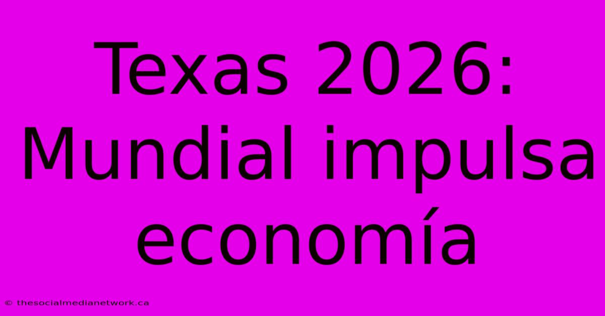 Texas 2026:  Mundial Impulsa Economía