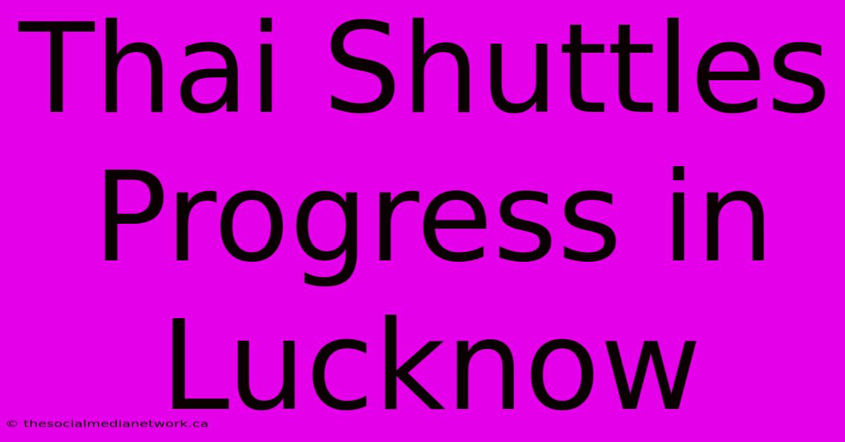 Thai Shuttles Progress In Lucknow