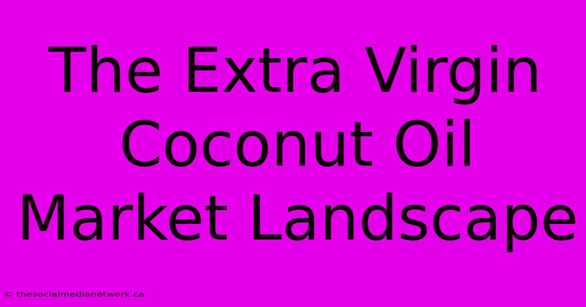 The Extra Virgin Coconut Oil Market Landscape