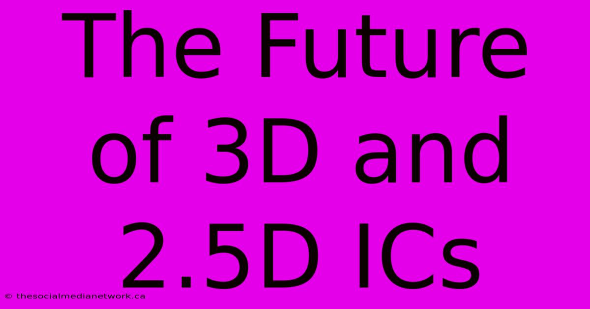 The Future Of 3D And 2.5D ICs