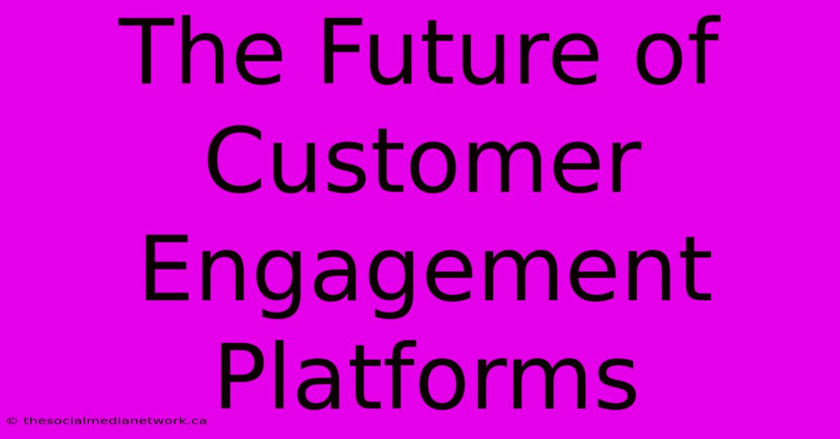 The Future Of Customer Engagement Platforms