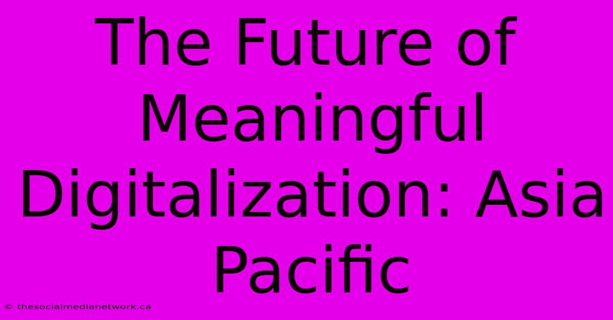 The Future Of Meaningful Digitalization: Asia Pacific