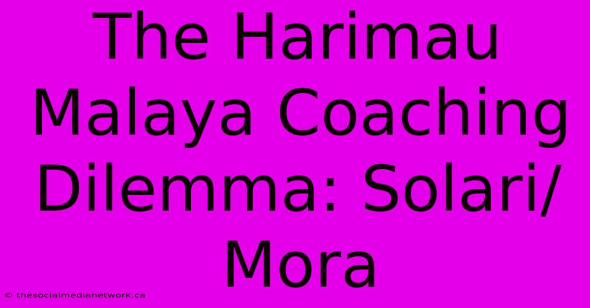 The Harimau Malaya Coaching Dilemma: Solari/Mora