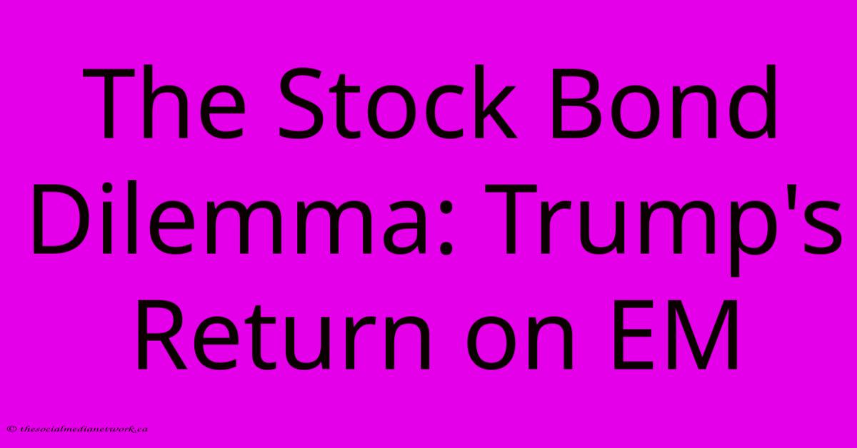 The Stock Bond Dilemma: Trump's Return On EM