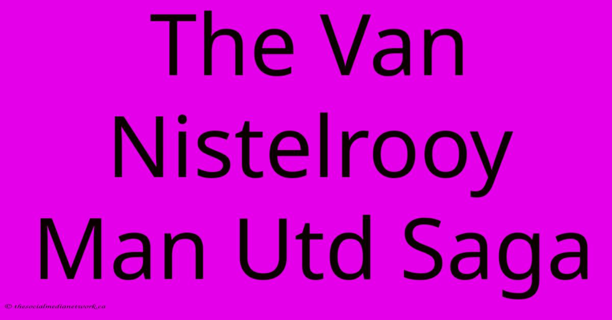 The Van Nistelrooy Man Utd Saga