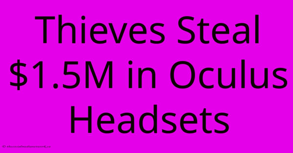 Thieves Steal $1.5M In Oculus Headsets Thieves Steal $1.5M In Oculus Headsets