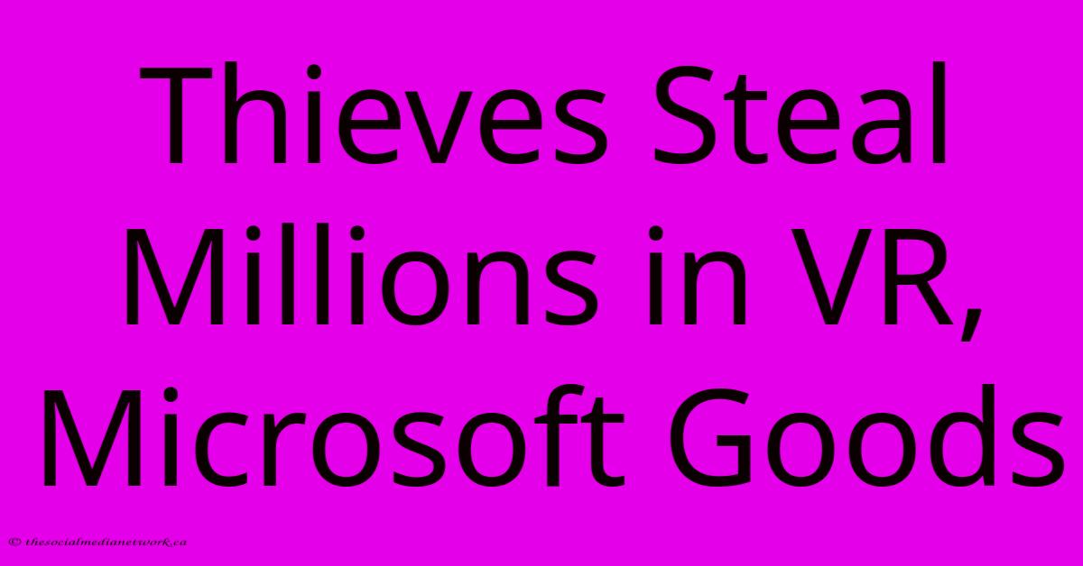 Thieves Steal Millions In VR, Microsoft Goods Thieves Steal Millions In VR, Microsoft Goods