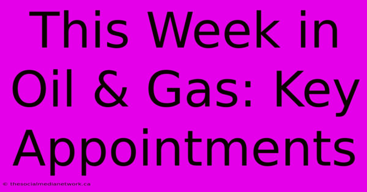 This Week In Oil & Gas: Key Appointments