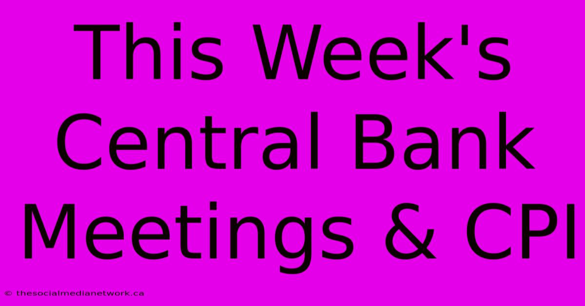 This Week's Central Bank Meetings & CPI