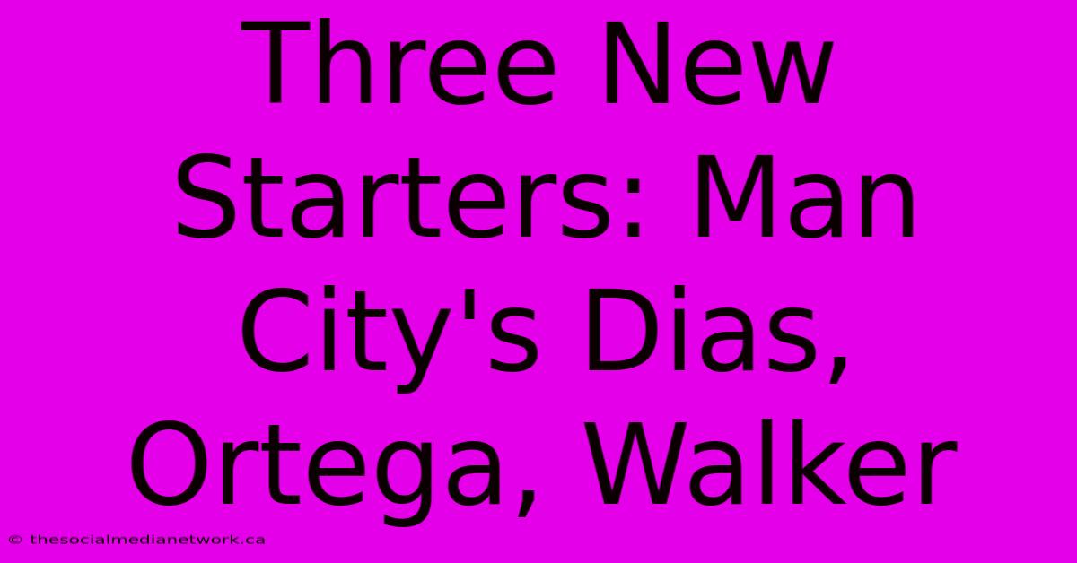 Three New Starters: Man City's Dias, Ortega, Walker